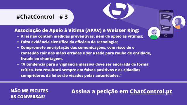 Associação de Apoio à Vítima (APAV) e Weisser Ring:
A lei não contém medidas preventivas, nem de apoio às vítimas;
Falta evidência científica da eficácia da tecnologia;
Compromete encriptação das comunicações, com risco de o conteúdo cair nas mãos erradas e ser usado para roubo de entidade, fraude ou chantagem.
“A tendência para a vigilância massiva deve ser encarada de forma crítica. Isto resultará sempre em falsos positivos e os cidadãos cumpridores da lei serão visados pelas autoridades.”