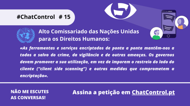 Alto Comissariado das Nações Unidas para os Direitos Humanos:

«As ferramentas e serviços encriptados de ponta a ponta mantêm-nos a todos a salvo do crime, da vigilância e de outras ameaças. Os governos devem promover a sua utilização, em vez de imporem o rastreio do lado do cliente (“client side scanning”) e outras medidas que comprometem a encriptação».