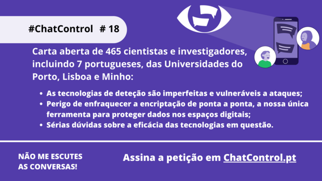Carta aberta de 465 cientistas e investigadores, incluindo 7 portugueses, das Universidades do Porto, Lisboa e Minho:

- As tecnologias de deteção são imperfeitas e vulneráveis a ataques;
- Perigo de enfraquecer a encriptação de ponta a ponta, a nossa única ferramenta para proteger dados nos espaços digitais;
- Sérias dúvidas sobre a eficácia das tecnologias em questão.