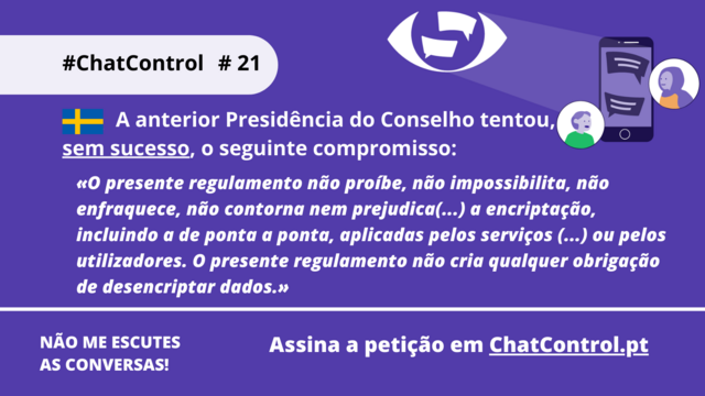 A anterior Presidência do Conselho tentou, sem sucesso, o seguinte compromisso:

«O presente regulamento não proíbe, não impossibilita, não enfraquece, não contorna nem prejudica(...) a encriptação, incluindo a de ponta a ponta, aplicadas pelos serviços (...) ou pelos utilizadores. O presente regulamento não cria qualquer obrigação de desencriptar dados.»
