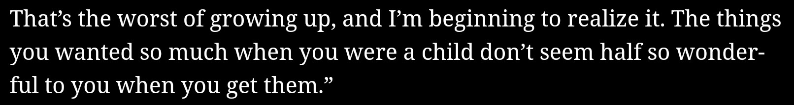 A screenshot with a quote: "That's the worst of growing up, and I'm beginning to realize it. The things you wanted so much when you were a child don't seem half so wonderful to you when you get them."