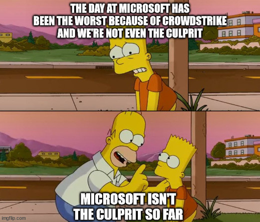 Sad Bart and Homer Simpson "So Far" Meme, Bart Simpson is looking sad and anguished, "The day at Microsoft has been the worst because of Crowdstrike and we're not even the culprit", says Bart on the top rectangle.
Right below, Homer Simpson says to Bart "Microsoft isn't the culprit SO FAR".