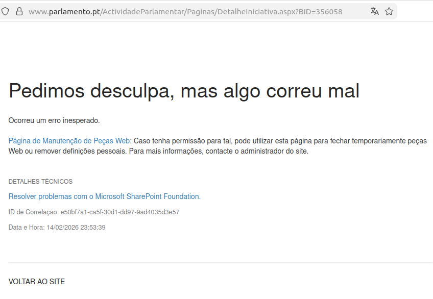Erro do Sharepoint do Parlamento, ao tentar abrir um link:  Pedimos desculpa, mas algo correu mal Ocorreu um erro inesperado.  Página de Manutenção de Peças Web: Caso tenha permissão para tal, pode utilizar esta página para fechar temporariamente peças Web ou remover definições pessoais. Para mais informações, contacte o administrador do site. Detalhes Técnicos  Resolver problemas com o Microsoft SharePoint Foundation.  ID de Correlação: e50bf7a1-ca5f-30d1-dd97-9ad4035d3e57  Data e Hora: 14/02/2026 23:53:39 Voltar ao site 