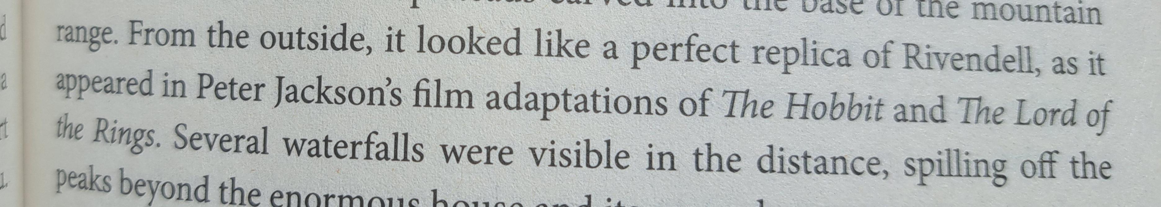 Picture from the book, where it says:  "From the outside, it looked like a perfect replica of Rivendell, as it appeared in Peter Jackson’s film adaptations of The Hobbit and The Lord of the Rings. Several waterfalls were visible in the distance, spilling off the peaks beyond the enormous house and its grounds."